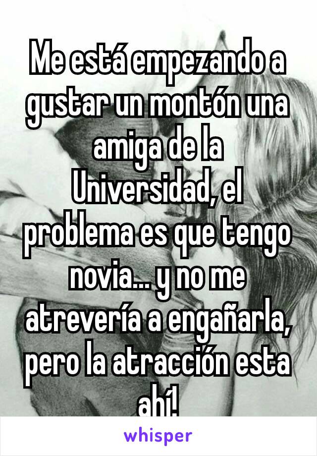 Me está empezando a gustar un montón una amiga de la Universidad, el problema es que tengo novia... y no me atrevería a engañarla, pero la atracción esta ahí!