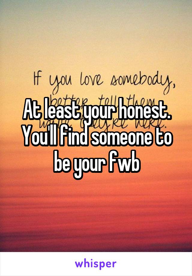 At least your honest. You'll find someone to be your fwb