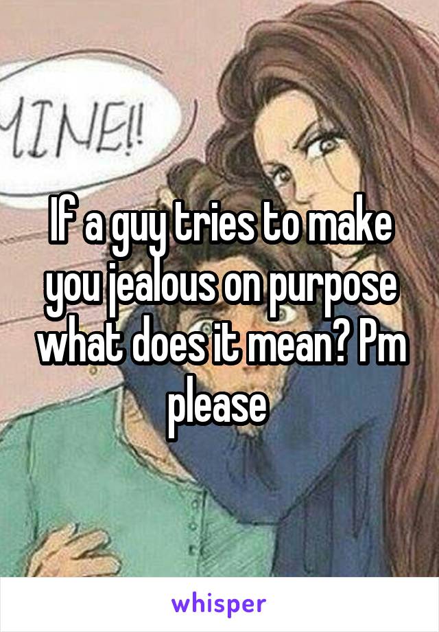 If a guy tries to make you jealous on purpose what does it mean? Pm please 