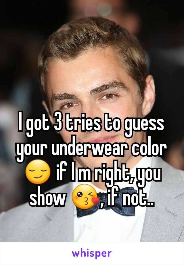 I got 3 tries to guess your underwear color 😏 if I m right, you show 😘, if not..