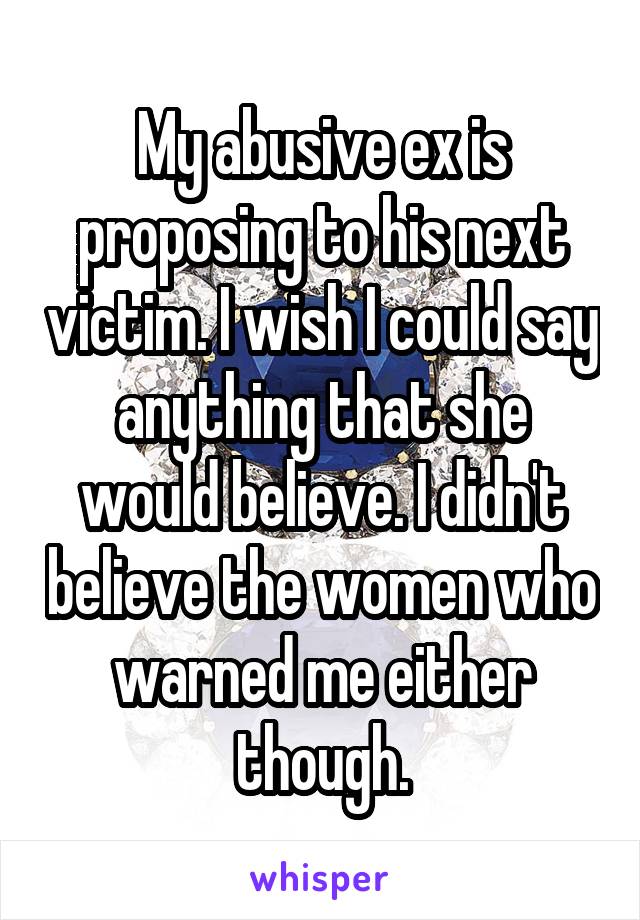 My abusive ex is proposing to his next victim. I wish I could say anything that she would believe. I didn't believe the women who warned me either though.