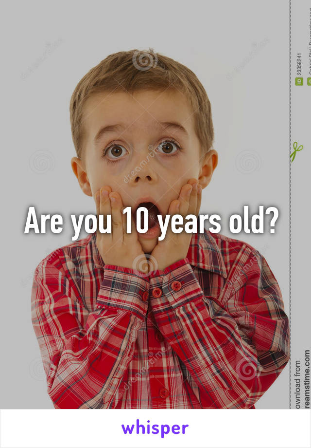 Are you 10 years old? 