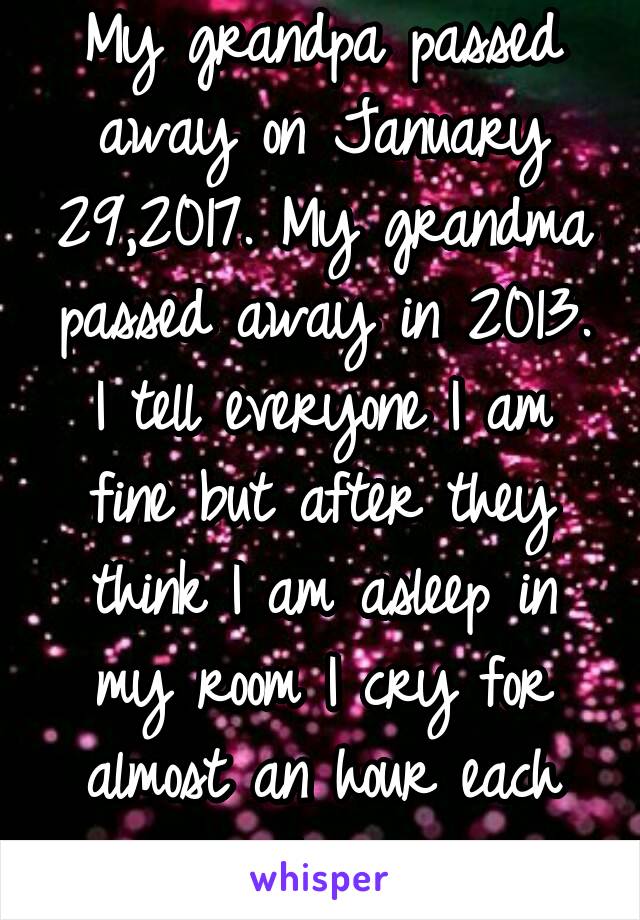 My grandpa passed away on January 29,2017. My grandma passed away in 2013. I tell everyone I am fine but after they think I am asleep in my room I cry for almost an hour each day