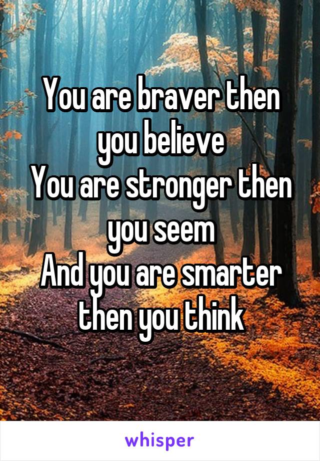 You are braver then you believe
You are stronger then you seem
And you are smarter then you think
