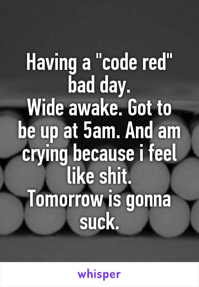 Having a "code red" bad day.
Wide awake. Got to be up at 5am. And am crying because i feel like shit.
Tomorrow is gonna suck.