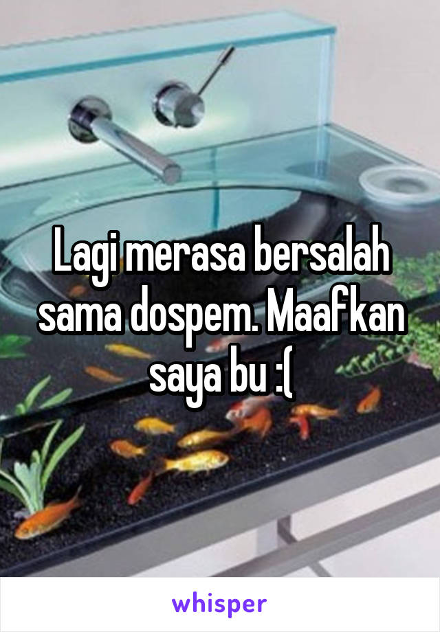 Lagi merasa bersalah sama dospem. Maafkan saya bu :(