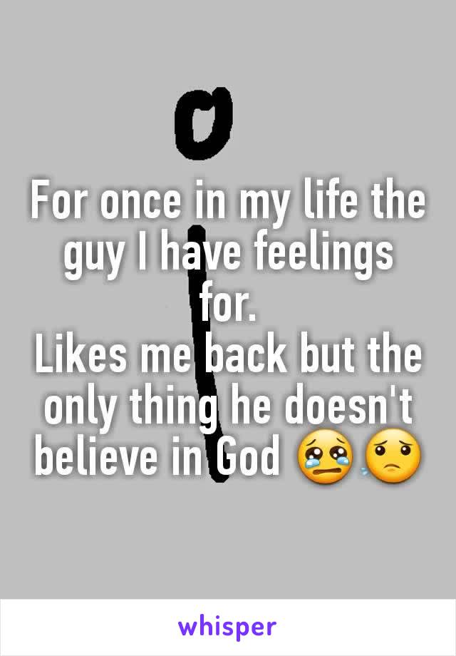 For once in my life the guy I have feelings for.
Likes me back but the only thing he doesn't believe in God 😢😟