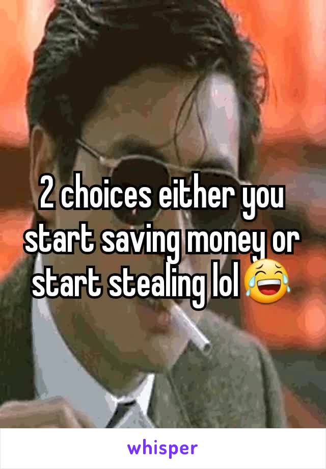 2 choices either you start saving money or start stealing lol😂