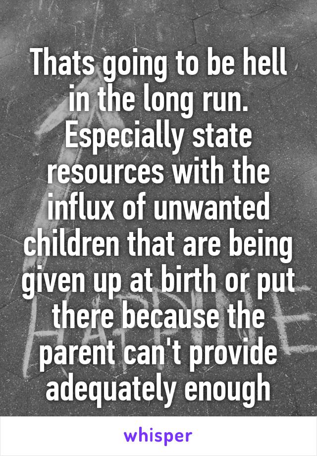 Thats going to be hell in the long run. Especially state resources with the influx of unwanted children that are being given up at birth or put there because the parent can't provide adequately enough