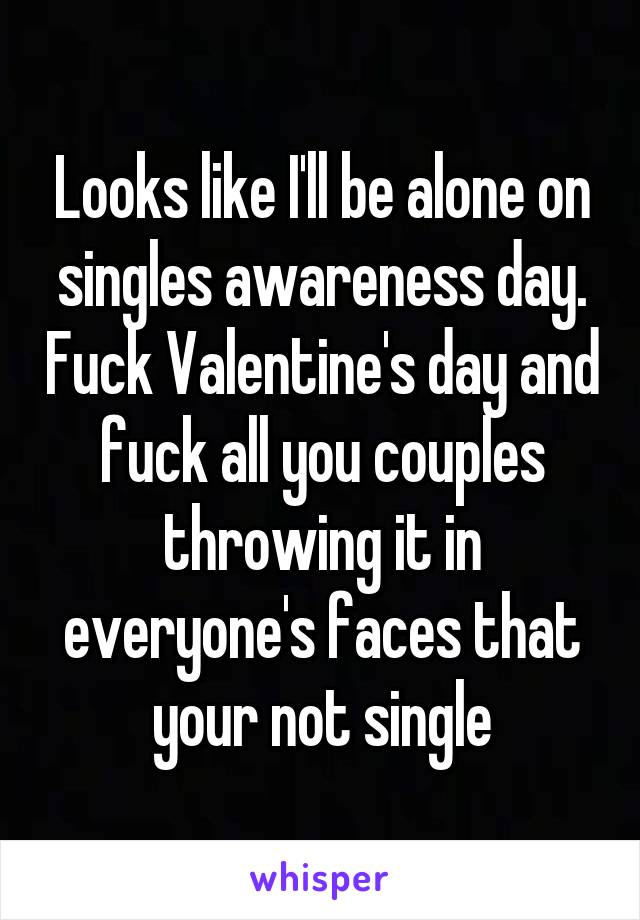 Looks like I'll be alone on singles awareness day. Fuck Valentine's day and fuck all you couples throwing it in everyone's faces that your not single