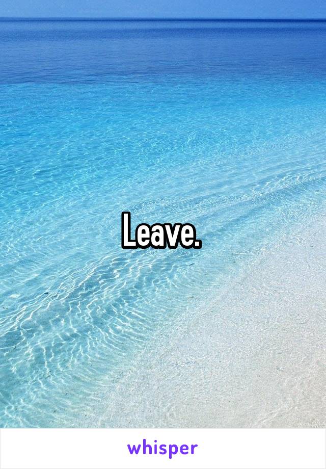 Leave. 