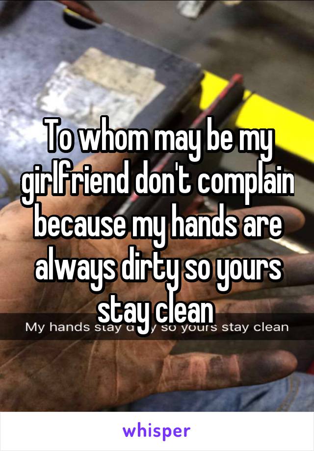 To whom may be my girlfriend don't complain because my hands are always dirty so yours stay clean 