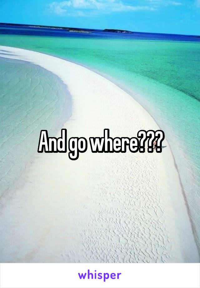 And go where???