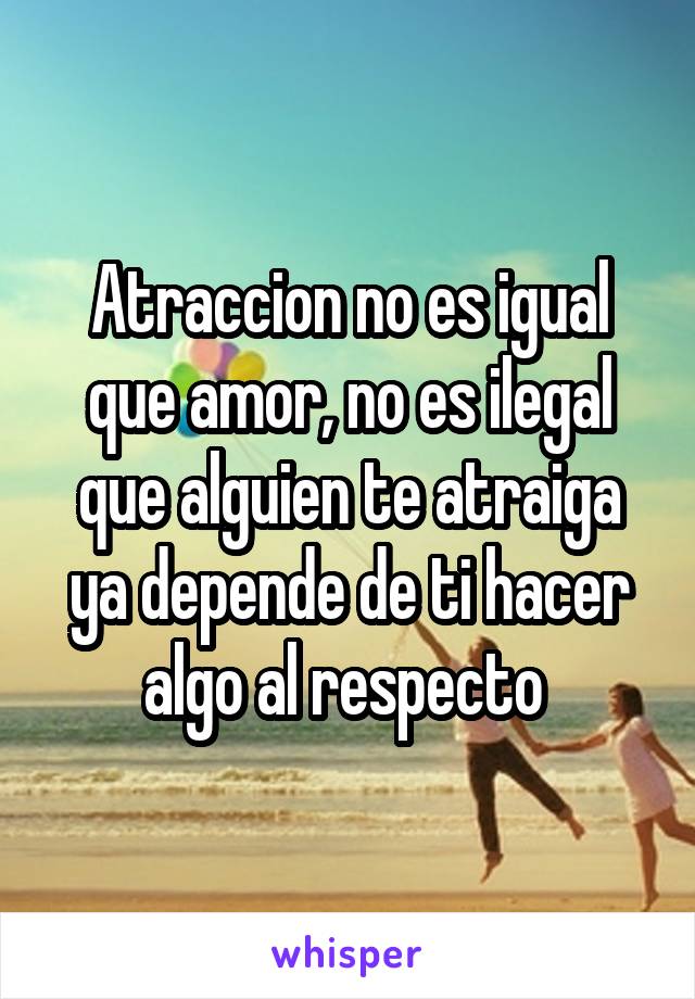 Atraccion no es igual que amor, no es ilegal que alguien te atraiga ya depende de ti hacer algo al respecto 