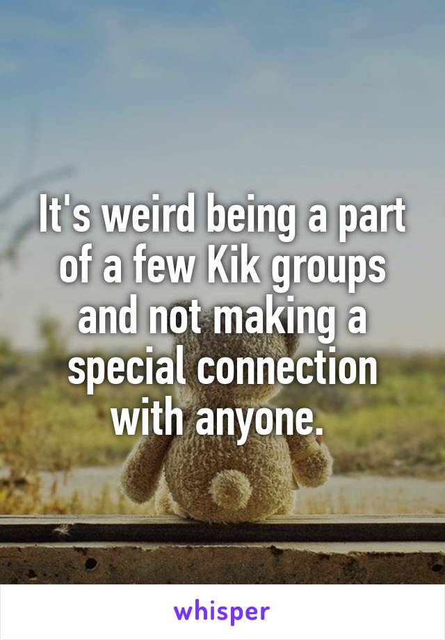 It's weird being a part of a few Kik groups and not making a special connection with anyone. 