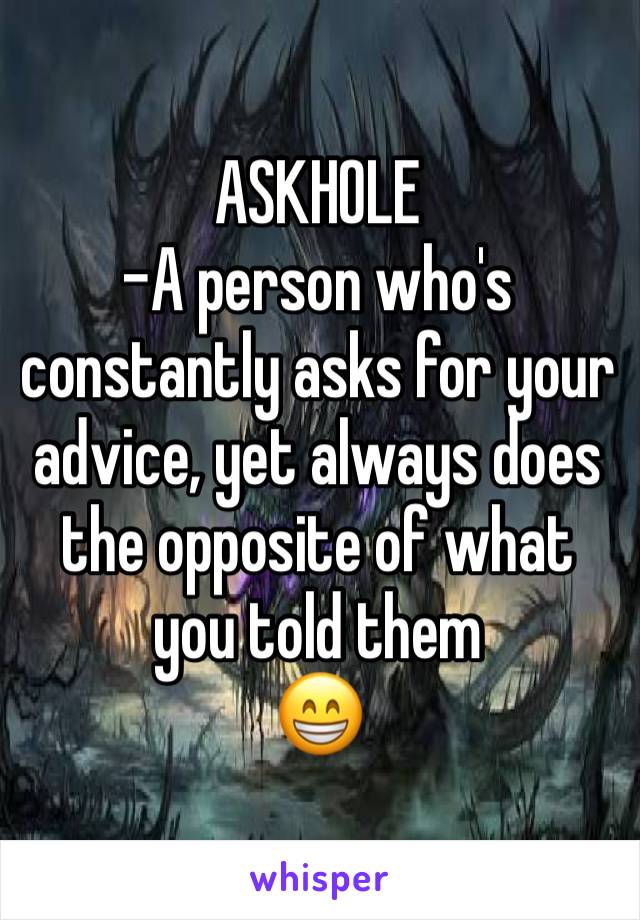 ASKHOLE
-A person who's constantly asks for your advice, yet always does the opposite of what you told them
😁