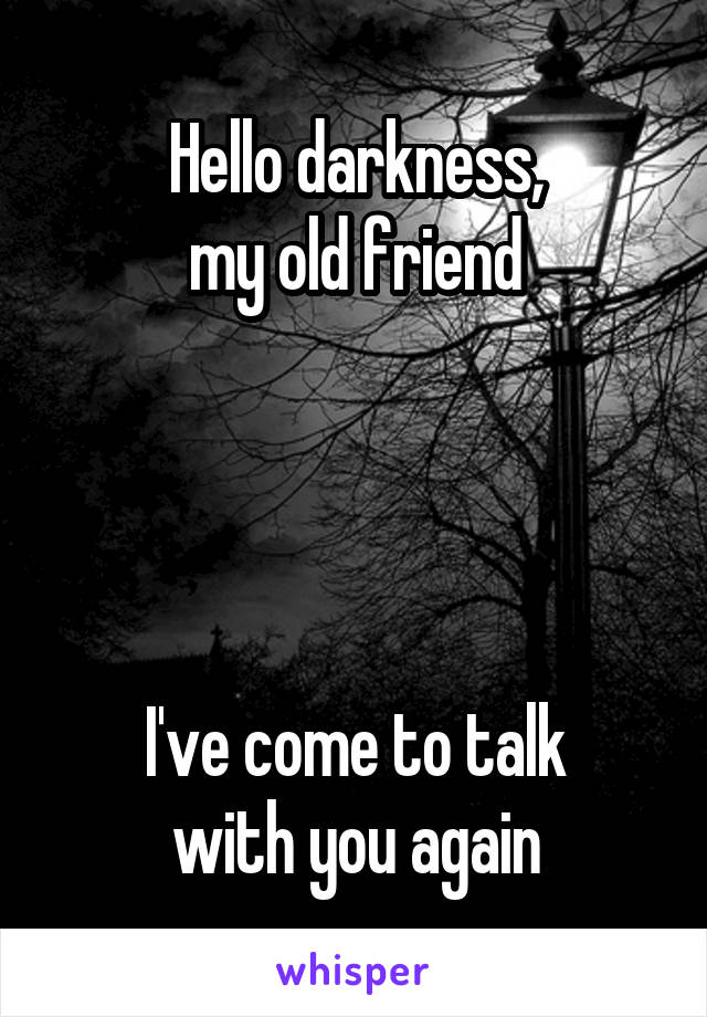 Hello darkness,
my old friend




I've come to talk
with you again