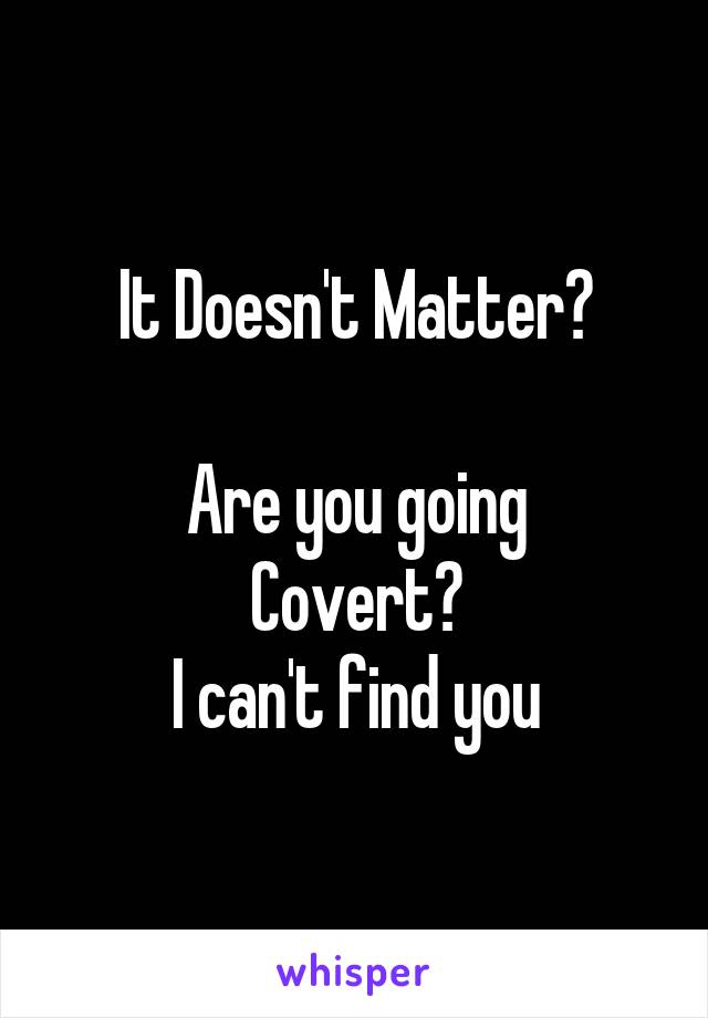 It Doesn't Matter?

Are you going
Covert?
I can't find you