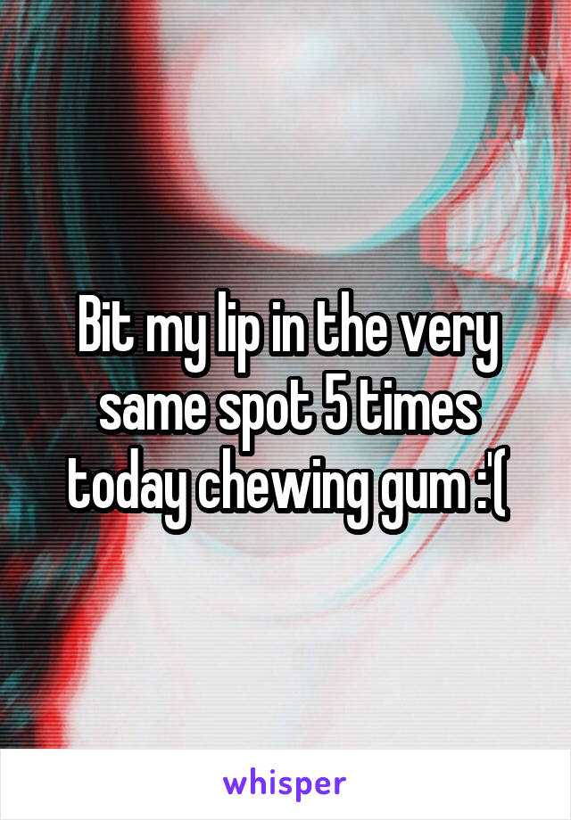 Bit my lip in the very same spot 5 times today chewing gum :'(