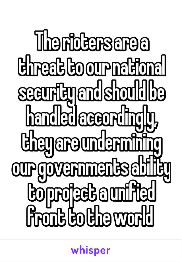 The rioters are a threat to our national security and should be handled accordingly, they are undermining our governments ability to project a unified front to the world 