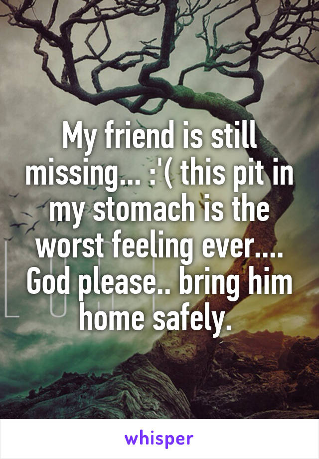 My friend is still missing... :'( this pit in my stomach is the worst feeling ever.... God please.. bring him home safely. 