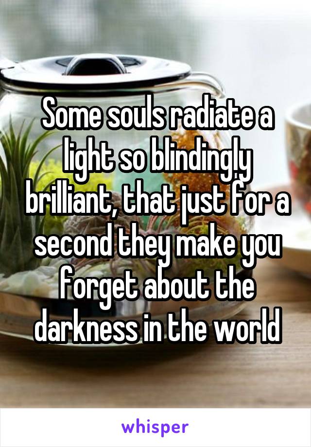 Some souls radiate a light so blindingly brilliant, that just for a second they make you forget about the darkness in the world