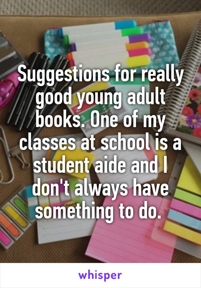 Suggestions for really good young adult books. One of my classes at school is a student aide and I don't always have something to do. 