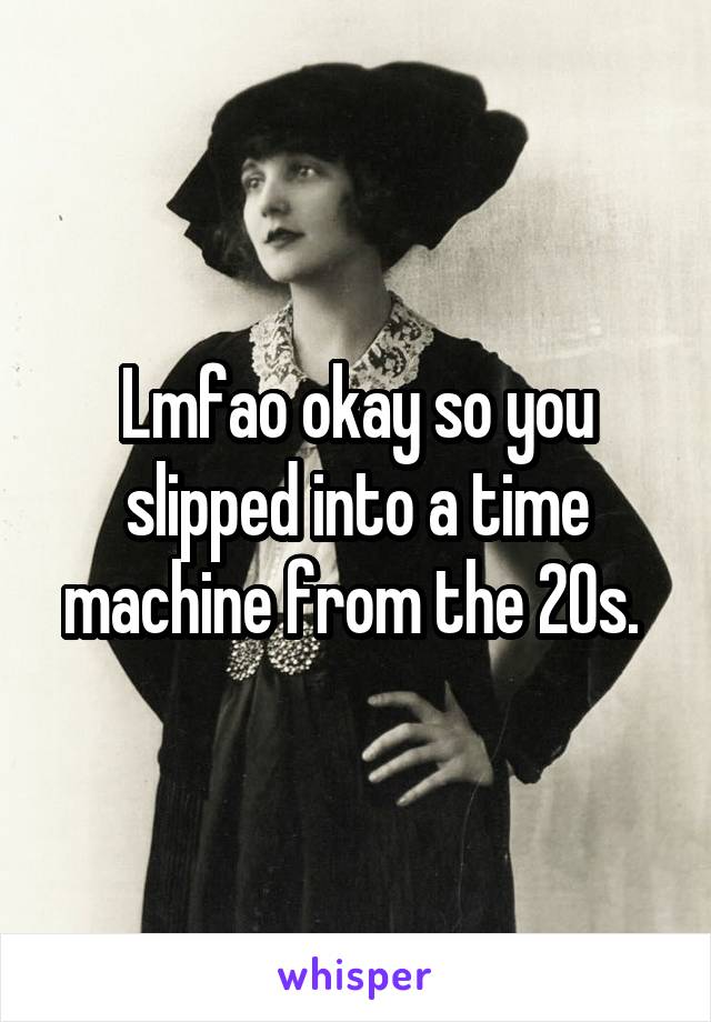 Lmfao okay so you slipped into a time machine from the 20s. 