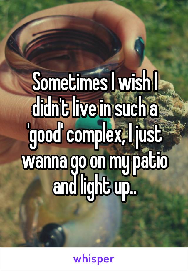 Sometimes I wish I didn't live in such a 'good' complex, I just wanna go on my patio and light up..