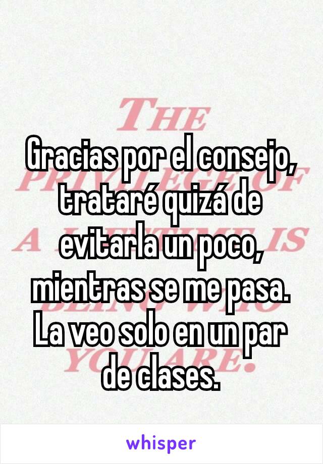 Gracias por el consejo, trataré quizá de evitarla un poco, mientras se me pasa. La veo solo en un par de clases.