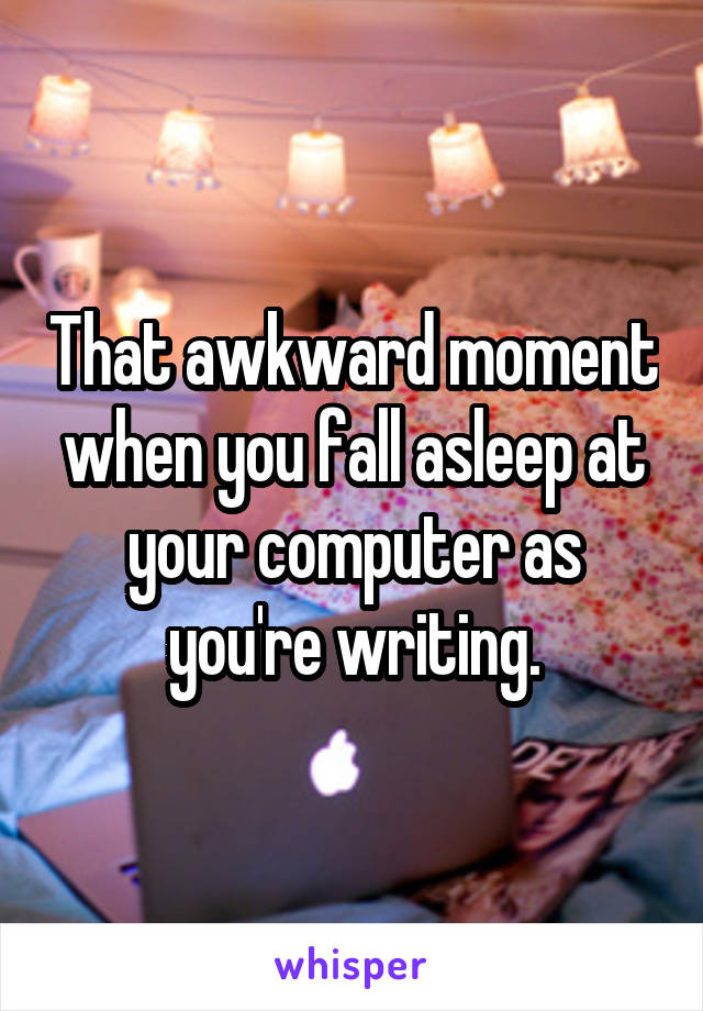 That awkward moment when you fall asleep at your computer as you're writing.