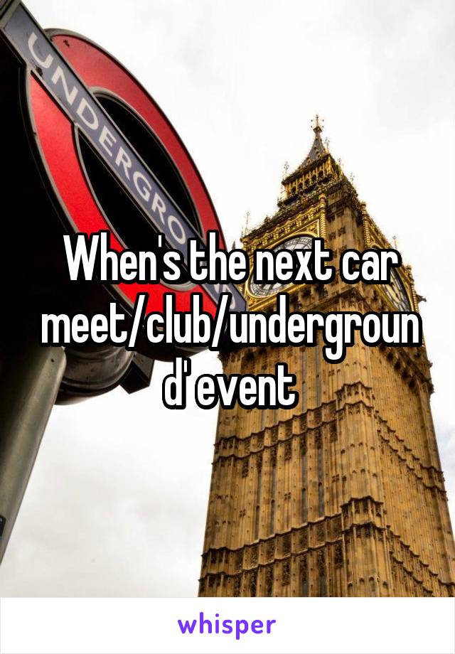 When's the next car meet/club/underground' event