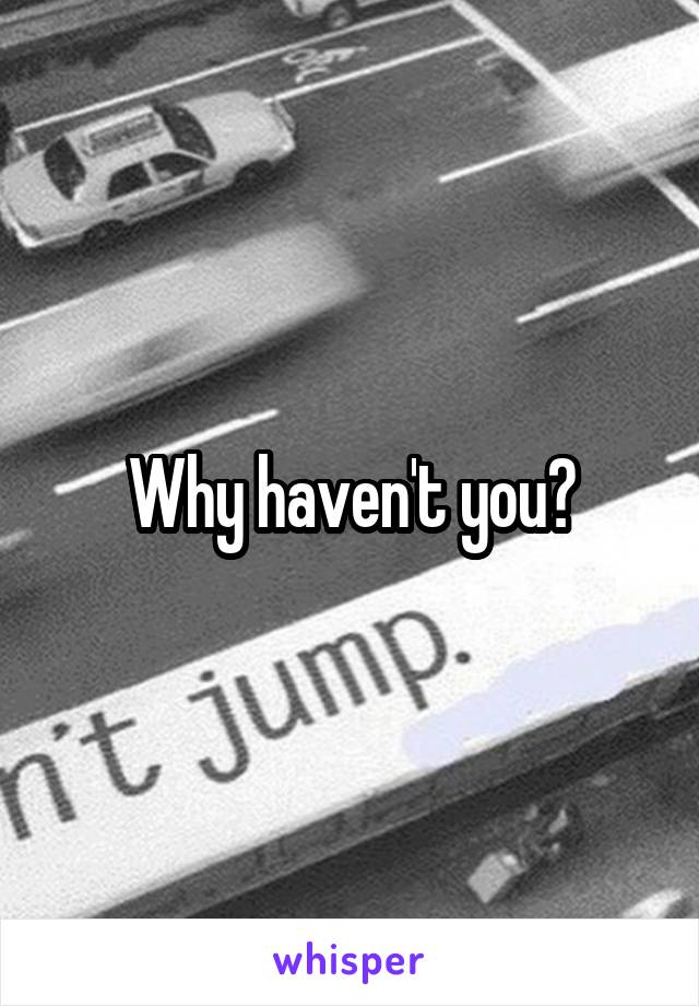 Why haven't you?