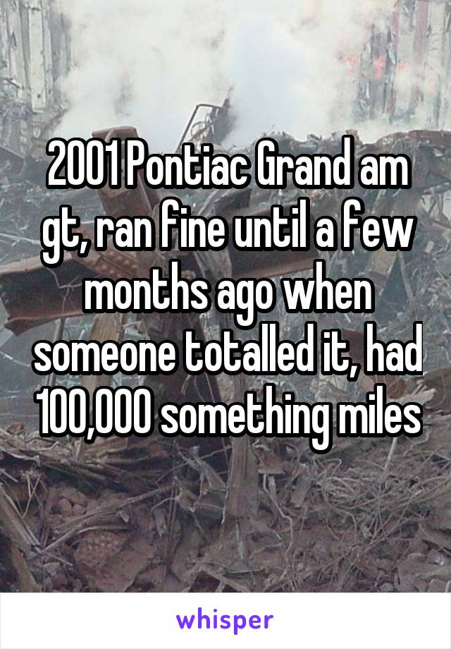 2001 Pontiac Grand am gt, ran fine until a few months ago when someone totalled it, had 100,000 something miles 