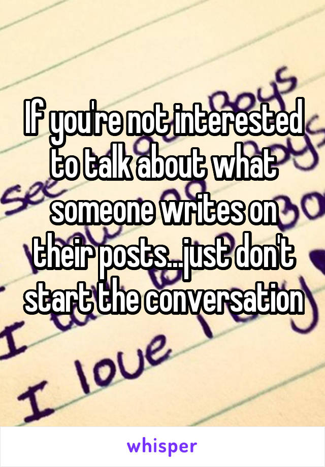 If you're not interested to talk about what someone writes on their posts...just don't start the conversation 