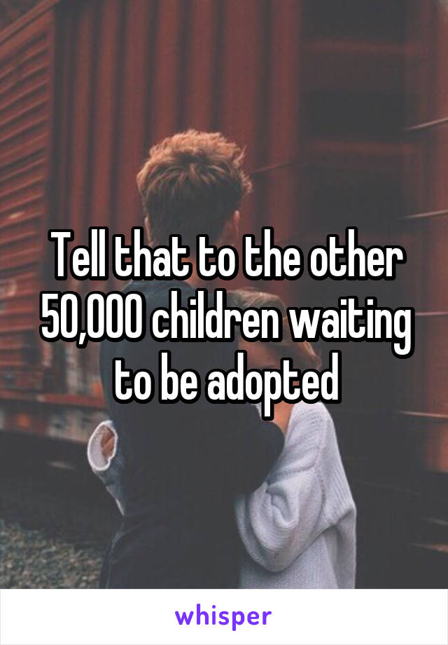 Tell that to the other 50,000 children waiting to be adopted