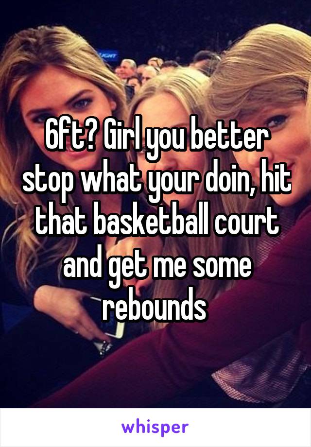 6ft? Girl you better stop what your doin, hit that basketball court and get me some rebounds 