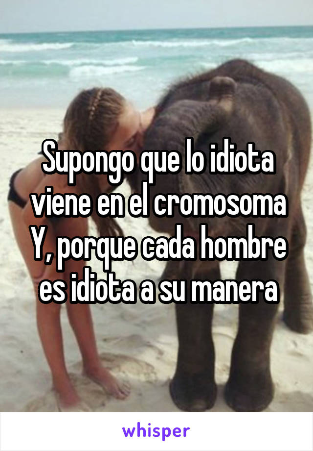 Supongo que lo idiota viene en el cromosoma Y, porque cada hombre es idiota a su manera