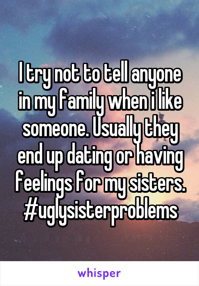 I try not to tell anyone in my family when i like someone. Usually they end up dating or having feelings for my sisters. #uglysisterproblems