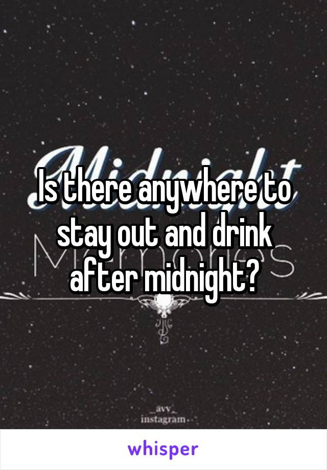 Is there anywhere to stay out and drink after midnight?