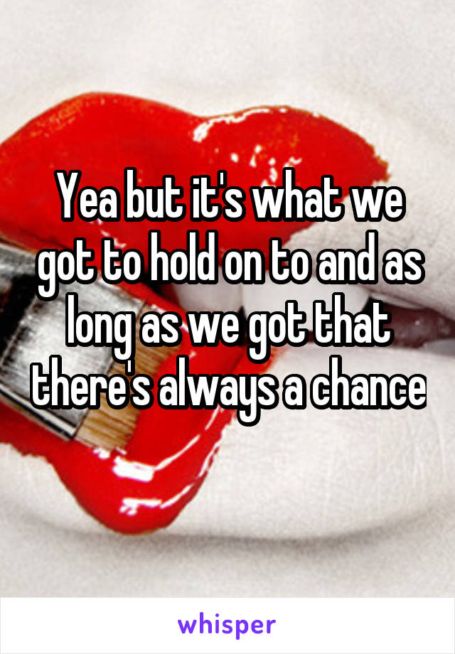 Yea but it's what we got to hold on to and as long as we got that there's always a chance 