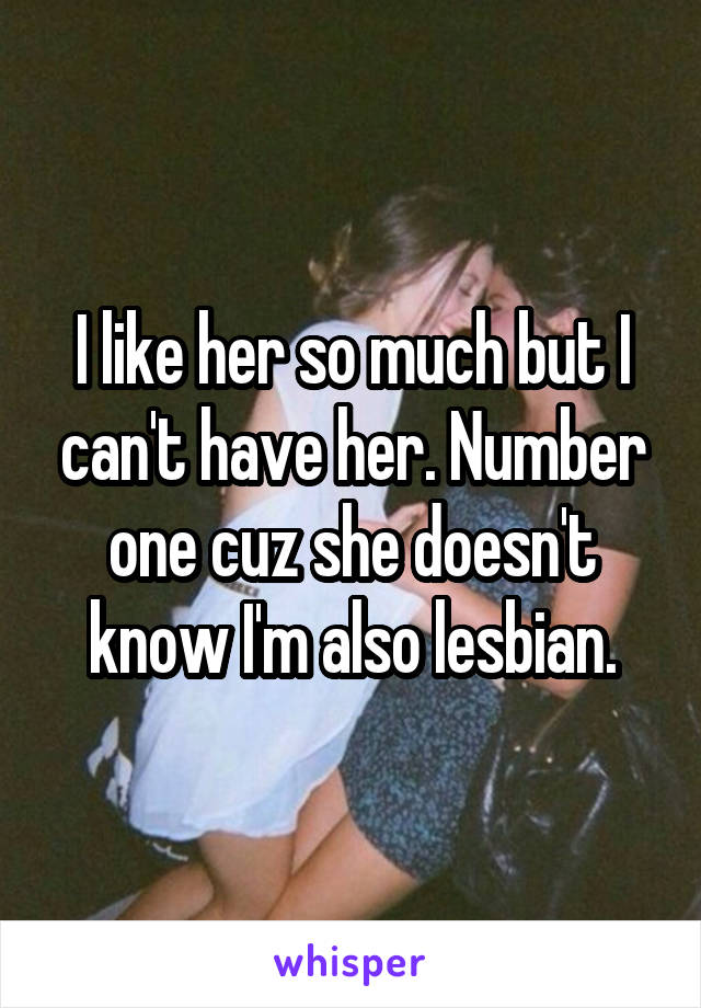 I like her so much but I can't have her. Number one cuz she doesn't know I'm also lesbian.