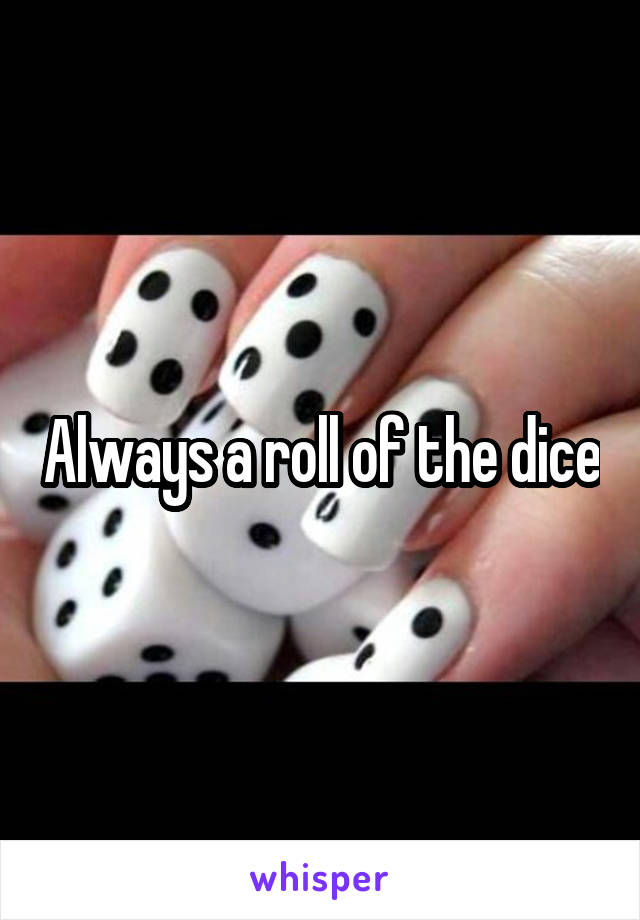 Always a roll of the dice