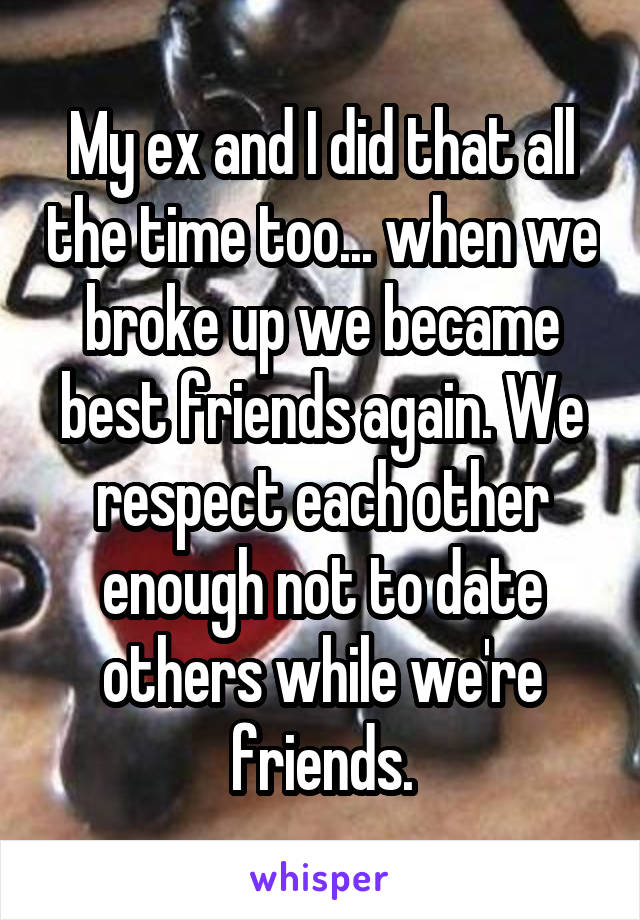 My ex and I did that all the time too... when we broke up we became best friends again. We respect each other enough not to date others while we're friends.