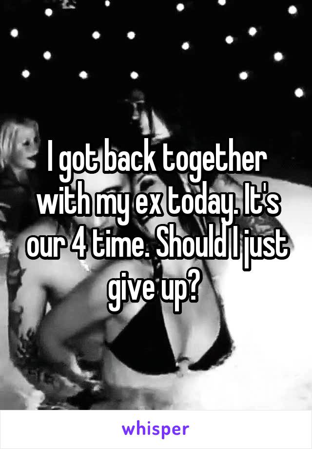 I got back together with my ex today. It's our 4 time. Should I just give up? 