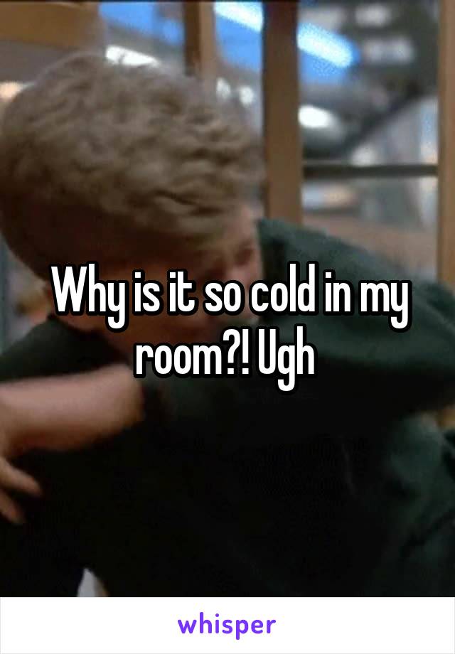 Why is it so cold in my room?! Ugh 