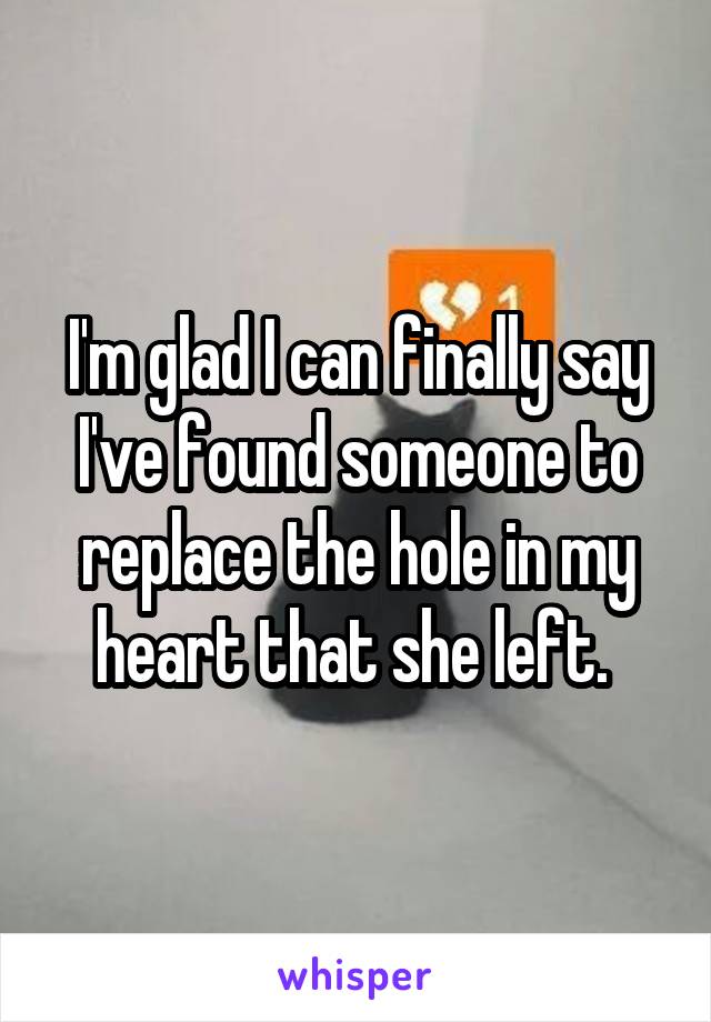 I'm glad I can finally say I've found someone to replace the hole in my heart that she left. 