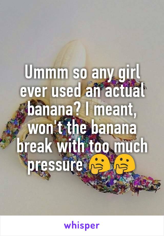 Ummm so any girl ever used an actual banana? I meant, won't the banana break with too much pressure 🤔🤔