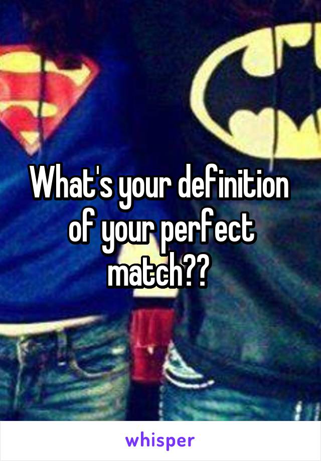 What's your definition  of your perfect match?? 