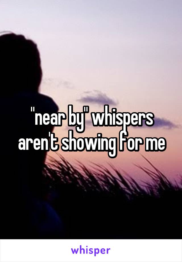 "near by" whispers aren't showing for me